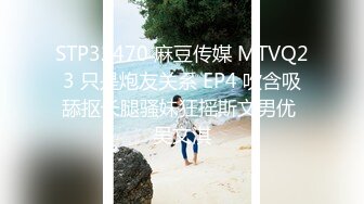 STP32470 麻豆传媒 MTVQ23 只是炮友关系 EP4 吹含吸舔抠长腿骚妹狂摇斯文男优 吴文淇