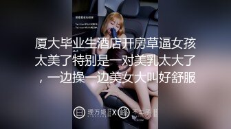 厦大毕业生酒店开房草逼女孩太美了特别是一对美乳太大了，一边操一边美女大叫好舒服