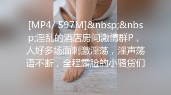 [MP4/ 597M]&nbsp;&nbsp;淫乱的酒店房间激情群P，人好多场面刺激淫荡，淫声荡语不断，全程露脸的小骚货们