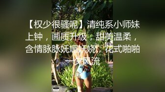 【权少很骚呢】清纯系小师妹上钟，画质升级，甜美温柔，含情脉脉妩媚妖娆，花式啪啪一夕风流