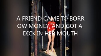 A FRIEND CAME TO BORROW MONEY, AND GOT A DICK IN HER MOUTH