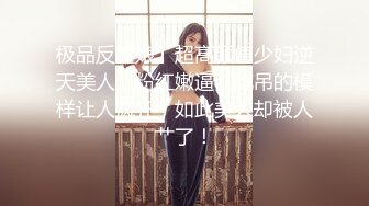 极品反差婊】超高颜值少妇逆天美人，粉红嫩逼，吃吊的模样让人疯狂，如此美人却被人艹了！