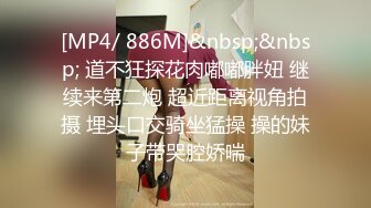 [MP4/ 886M]&nbsp;&nbsp; 道不狂探花肉嘟嘟胖妞 继续来第二炮 超近距离视角拍摄 埋头口交骑坐猛操 操的妹子带哭腔娇喘