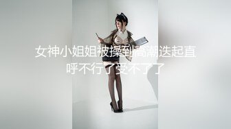 女神小姐姐被操到高潮迭起直呼不行了受不了了