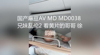 国产麻豆AV MD MD0038 兄妹乱伦2 看黄片的哥哥 徐韵姗