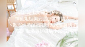 【最新流出女神】DeepEggs 神仙姐姐美到窒息梦中情人 制服诱惑跳蛋阳具大尺度互动高潮 劲爆身材极品小穴 (2)