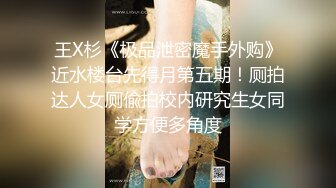 王X杉《极品泄密魔手外购》近水楼台先得月第五期！厕拍达人女厕偸拍校内研究生女同学方便多角度