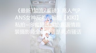 《最新?顶流?重磅》高人气PANS女神反差小姐姐【KIKI】私拍~多套超透露奶露逼情趣装摄影师全程对话是亮点骚话连篇