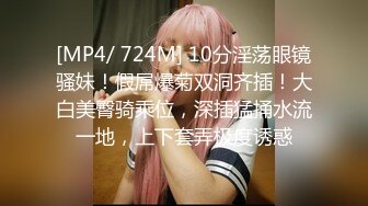 [MP4/ 724M] 10分淫荡眼镜骚妹！假屌爆菊双洞齐插！大白美臀骑乘位，深插猛捅水流一地，上下套弄极度诱惑