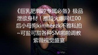 《巨乳肥臀控专属必备》极品泄欲身材！推特火爆网红00后小母狗kimheezk不雅私拍~可盐可甜各种SM啪啪调教紫薇视觉盛宴