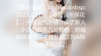 【新片速遞】&nbsp;&nbsp;2023.2.27，【秦总会所探花】，今夜运气不错，来了新人，小少妇颇有几分紫色，娇喘阵阵被干得花枝乱颤[276MB/MP4/37:22]