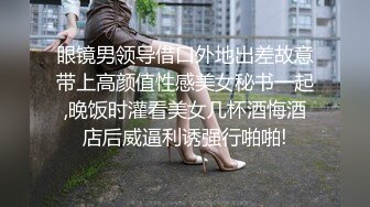 眼镜男领导借口外地出差故意带上高颜值性感美女秘书一起,晚饭时灌看美女几杯酒悔酒店后威逼利诱强行啪啪!