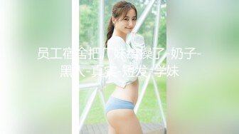 员工宿舍把厂妹给操了-奶子-黑人-真实-短发-学妹