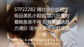 STP22282 精壮小伙捡到宝 极品美乳小姐姐 舔穴狂魔对着鲍鱼亲不停 白臀美腿诱惑力满分 淫水太多干完赶紧擦一擦