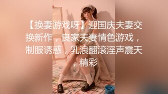 【换妻游戏呀】迎国庆夫妻交换新作，良家夫妻情色游戏，制服诱惑，乳浪翻滚淫声震天，精彩