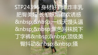 STP24396 身材好到爆炸丰乳肥臀美妞 长相妖艳喜欢诱惑&nbsp;&nbsp;一线天馒头逼&nbsp;&nbsp;黑色网袜脱下丁字裤&nbsp;&nbsp;顶级美臀抖动&nbsp;&nbsp;搔