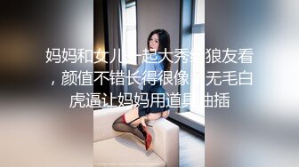 妈妈和女儿一起大秀给狼友看，颜值不错长得很像，无毛白虎逼让妈妈用道具抽插