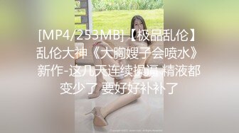 [MP4/253MB]【极品乱伦】乱伦大神《大胸嫂子会喷水》新作-这几天连续操逼 精液都变少了 要好好补补了