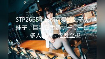 STP26654 长相可爱的丸子头妹子，巨乳白皙奶，一黑一白，多人群战，淫乱至极