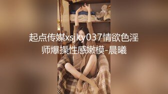 起点传媒xsjky037情欲色淫师爆操性感嫩模-晨曦