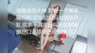 海角淫母大神 我有一个单亲骚妈妈 后爸和妈妈去酒店开发 欲求不满次日叫我去刷锅 窗户口逼舔鸡巴很刺激 后入干喷