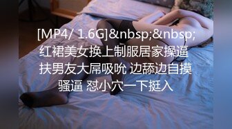 [MP4/ 1.6G]&nbsp;&nbsp;红裙美女换上制服居家操逼 扶男友大屌吸吮 边舔边自摸骚逼 怼小穴一下挺入