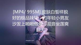 [MP4/ 995M] 皮肤白皙样貌好的极品妹妹，和年轻小男友沙发上啪啪做爱，观音坐莲爽翻天