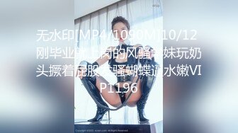 无水印[MP4/1090M]10/12 刚毕业就上岗的风骚学妹玩奶头撅着屁股发骚蝴蝶逼水嫩VIP1196