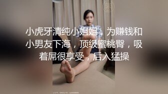 小虎牙清纯小姐姐，为赚钱和小男友下海，顶级蜜桃臀，吸着屌很享受，后入猛操