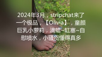 2024年3月，stripchat来了一个极品，【Olivia】，童颜巨乳小萝莉，滴蜡~缸塞~自慰喷水，小骚货懂得真多