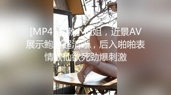 [MP4]粉嫩小姐姐，近景AV展示鲍鱼超清晰，后入啪啪表情欲仙欲死劲爆刺激