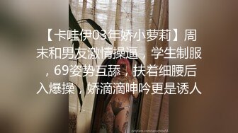 【卡哇伊03年娇小萝莉】周末和男友激情操逼，学生制服，69姿势互舔，扶着细腰后入爆操，娇滴滴呻吟更是诱人