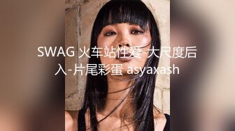 SWAG 火车站性爱-大尺度后入-片尾彩蛋 asyaxash