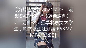 【新片速遞】 2024.7.23，最新SVIP福利，【冠希原创】，一万一次，狂草北京女大学生，粉穴水汪汪好爽[653M/MP4/13:00]