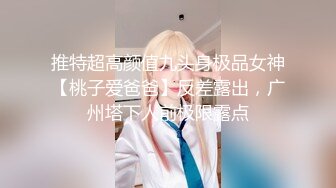 推特超高颜值九头身极品女神【桃子爱爸爸】反差露出，广州塔下人前极限露点