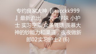 专约良家大神『jaacckk999』最新流出❤️大一学妹 小护士 实习空乘 众多骚婊 羡慕大神的钞能力和渠道，夜夜做新郎02实习护士2 (6)