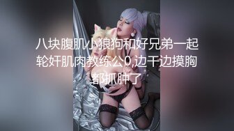 八块腹肌小狼狗和好兄弟一起轮奸肌肉教练公0,边干边摸胸都抓肿了