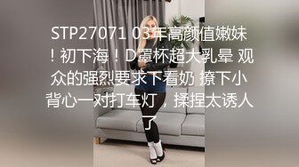 STP27071 03年高颜值嫩妹！初下海！D罩杯超大乳晕 观众的强烈要求下看奶 撩下小背心一对打车灯，揉捏太诱人了