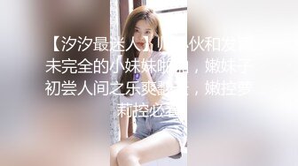 【汐汐最迷人】帅小伙和发育未完全的小妹妹啪啪，嫩妹子初尝人间之乐爽翻天，嫩控萝莉控必看