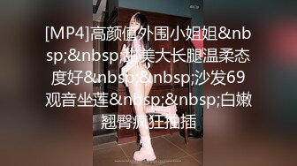 [MP4]高颜值外围小姐姐&nbsp;&nbsp;甜美大长腿温柔态度好&nbsp;&nbsp;沙发69观音坐莲&nbsp;&nbsp;白嫩翘臀疯狂抽插