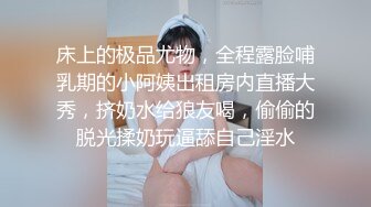 床上的极品尤物，全程露脸哺乳期的小阿姨出租房内直播大秀，挤奶水给狼友喝，偷偷的脱光揉奶玩逼舔自己淫水