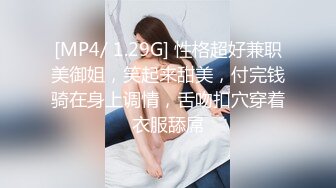 [MP4/ 1.29G] 性格超好兼职美御姐，笑起来甜美，付完钱骑在身上调情，舌吻扣穴穿着衣服舔屌