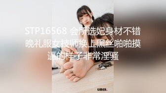 STP16568 会所选妃身材不错晚礼服女技师换上黑丝啪啪摸逼的样子非常淫骚