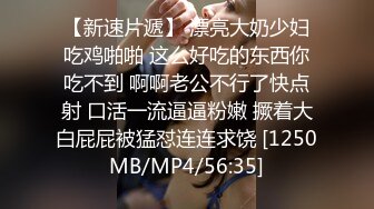 【新速片遞】 漂亮大奶少妇吃鸡啪啪 这么好吃的东西你吃不到 啊啊老公不行了快点射 口活一流逼逼粉嫩 撅着大白屁屁被猛怼连连求饶 [1250MB/MP4/56:35]