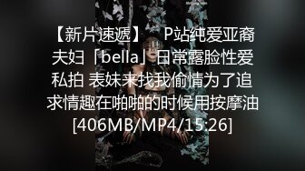 【新片速遞】 ✨P站纯爱亚裔夫妇「bella」日常露脸性爱私拍 表妹来找我偷情为了追求情趣在啪啪的时候用按摩油[406MB/MP4/15:26]