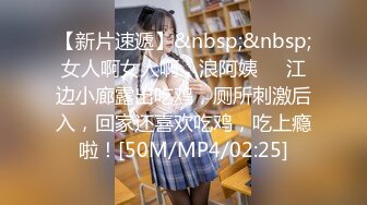 【新片速遞】&nbsp;&nbsp;女人啊女人啊，浪阿姨❤️江边小廊露出吃鸡，厕所刺激后入，回家还喜欢吃鸡，吃上瘾啦！[50M/MP4/02:25]