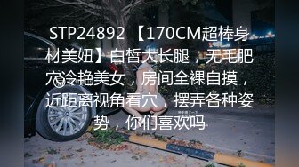 STP24892 【170CM超棒身材美妞】白皙大长腿，无毛肥穴冷艳美女，房间全裸自摸，近距离视角看穴，摆弄各种姿势，你们喜欢吗