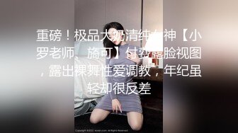 重磅！极品大奶清纯女神【小罗老师、旖可】付费露脸视图，露出裸舞性爱调教，年纪虽轻却很反差