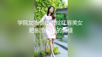 学院女厕偷拍肉丝红唇美女 肥鲍鱼窄小的逼缝