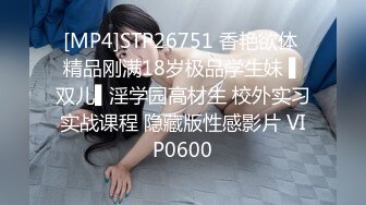 [MP4]STP26751 香艳欲体 精品刚满18岁极品学生妹 ▌双儿▌淫学园高材生 校外实习实战课程 隐藏版性感影片 VIP0600